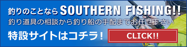 釣りのことならSOUTHERN FISHING!! 釣り道具の相談から釣り船の手配までお任せ下さい 特設サイトはコチラ！ CLICK!!