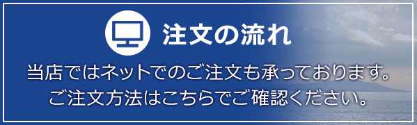 注文の流れ 当店ではネットでのご注文も承っております。ご注文方法はこちらでご確認ください。